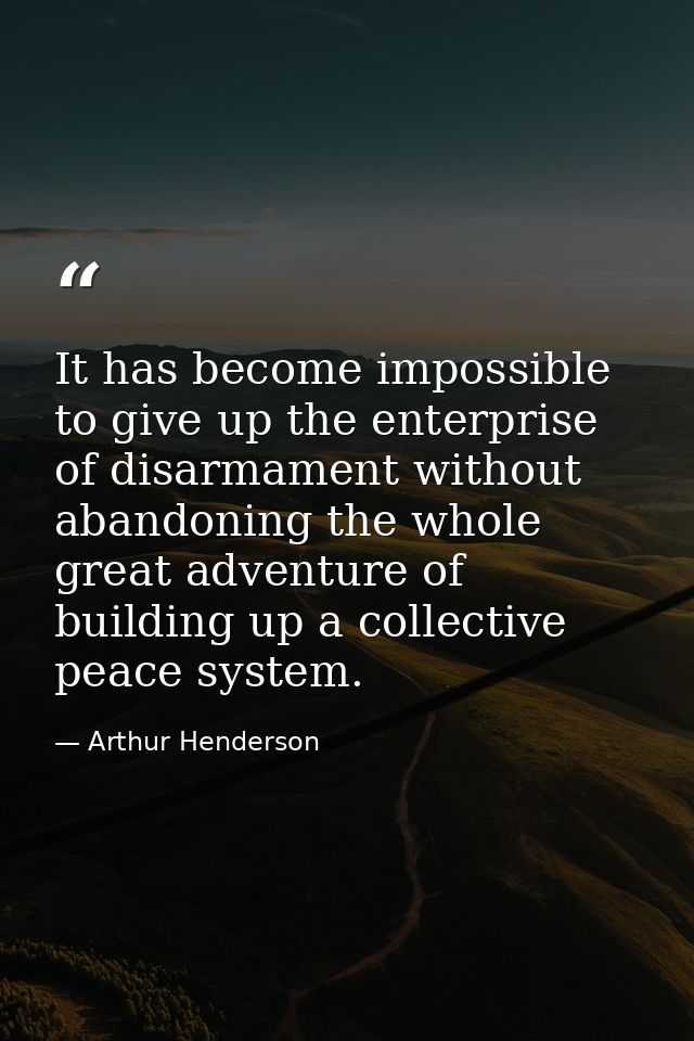 It has become impossible to give up the enterprise of disarmament without abandoning the whole great adventure of buildi — Arthur Henderson