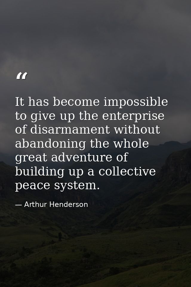 It has become impossible to give up the enterprise of disarmament without abandoning the whole great adventure of buildi — Arthur Henderson