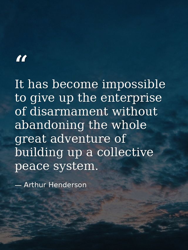 It has become impossible to give up the enterprise of disarmament without abandoning the whole great adventure of buildi — Arthur Henderson
