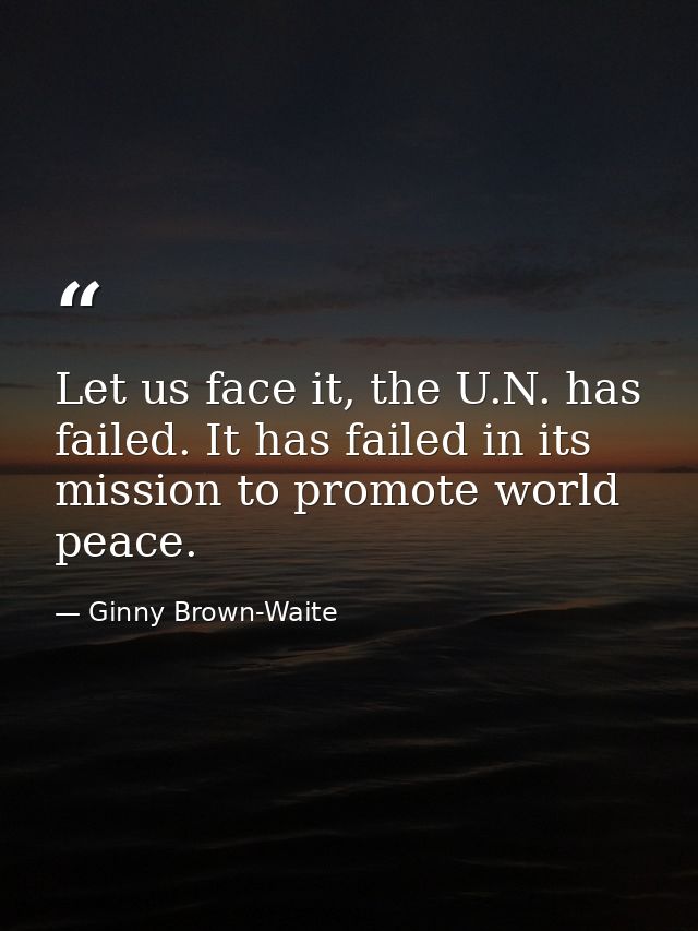 Let us face it, the U.N. has failed. It has failed in its mission to promote world peace. — Ginny Brown-Waite
