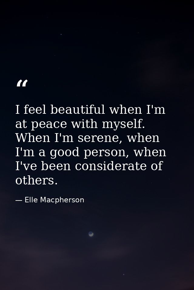 I feel beautiful when I'm at peace with myself. When I'm serene, when I'm a good person, when I've been considerate of o — Elle Macpherson