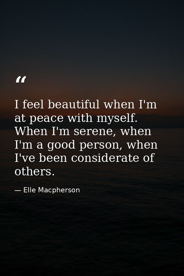 I feel beautiful when I'm at peace with myself. When I'm serene, when I'm a good person, when I've been considerate of o — Elle Macpherson