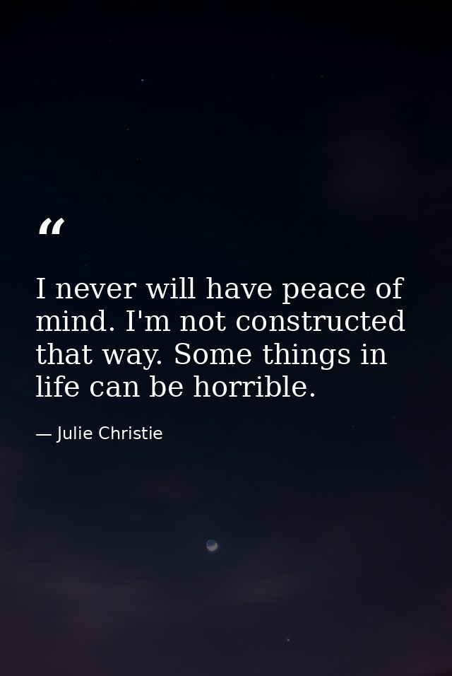 I never will have peace of mind. I'm not constructed that way. Some things in life can be horrible. — Julie Christie