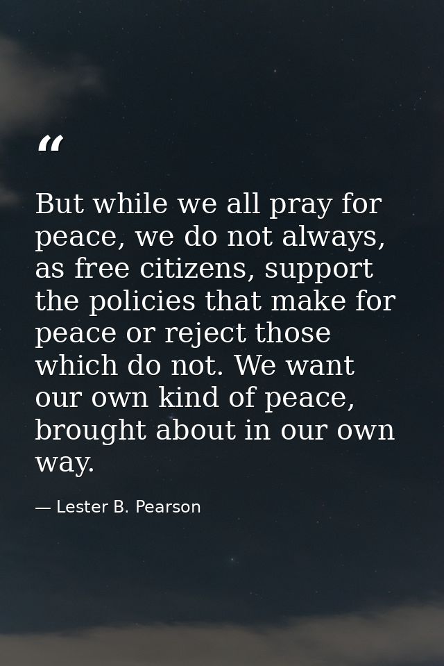 But while we all pray for peace, we do not always, as free citizens, support the policies that make for peace or reject  — Lester B. Pearson