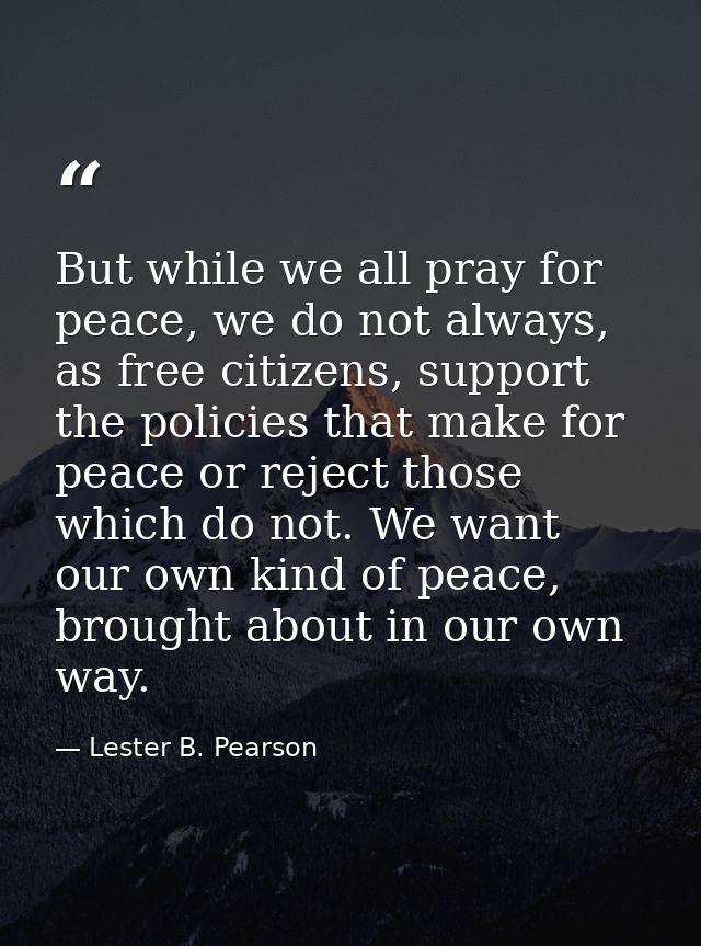 But while we all pray for peace, we do not always, as free citizens, support the policies that make for peace or reject  — Lester B. Pearson