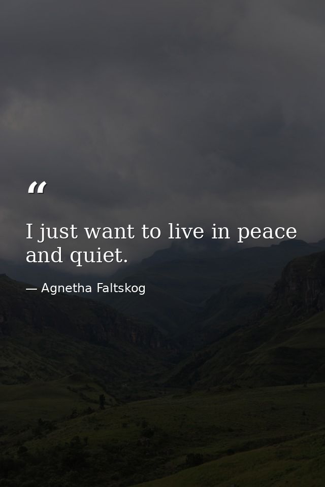 I just want to live in peace and quiet. — Agnetha Faltskog