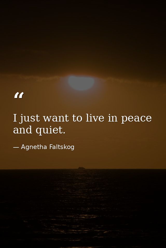 I just want to live in peace and quiet. — Agnetha Faltskog