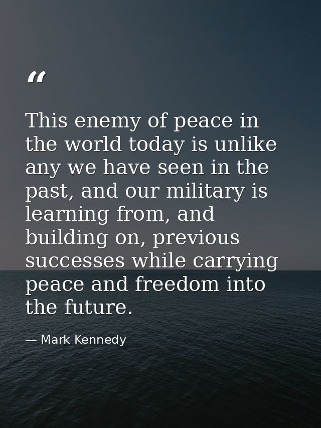 This enemy of peace in the world today is unlike any we have seen in the past, and our military is learning from, and bu — Mark Kennedy