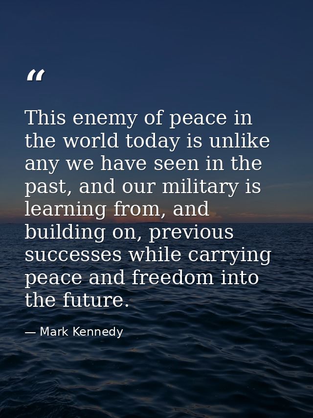 This enemy of peace in the world today is unlike any we have seen in the past, and our military is learning from, and bu — Mark Kennedy