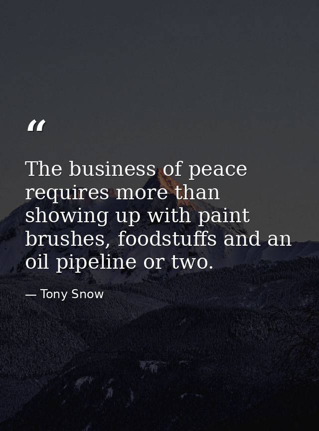 The business of peace requires more than showing up with paint brushes, foodstuffs and an oil pipeline or two. — Tony Snow