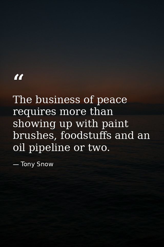 The business of peace requires more than showing up with paint brushes, foodstuffs and an oil pipeline or two. — Tony Snow