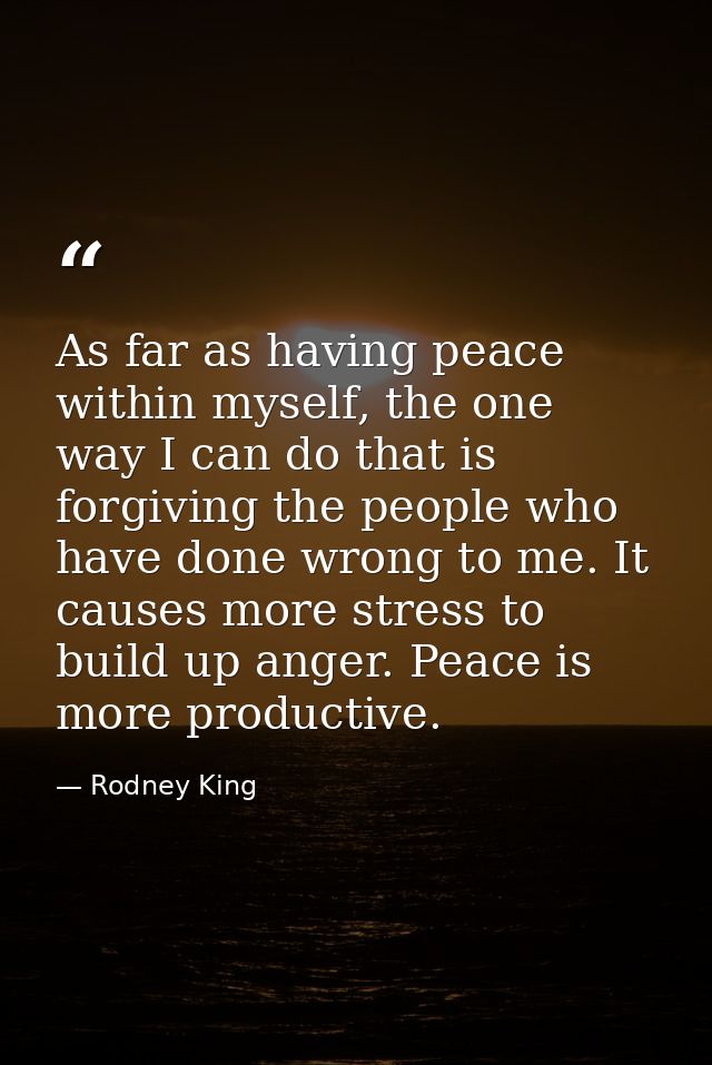 As far as having peace within myself, the one way I can do that is forgiving the people who have done wrong to me. It ca — Rodney King