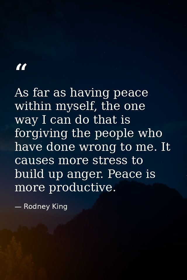 As far as having peace within myself, the one way I can do that is forgiving the people who have done wrong to me. It ca — Rodney King