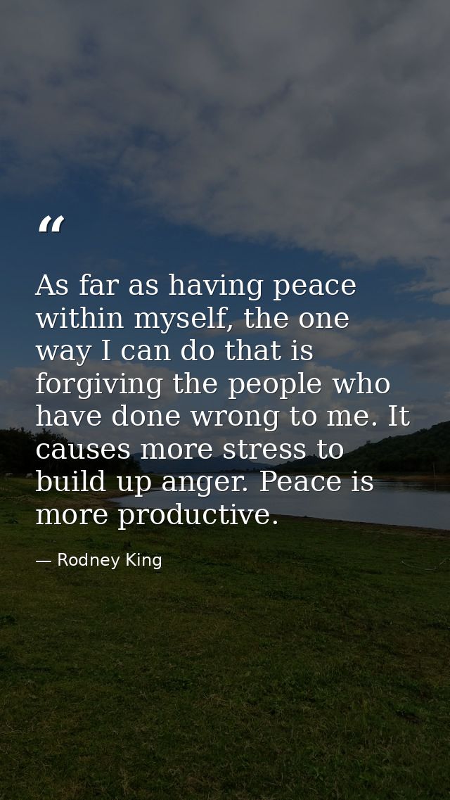 As far as having peace within myself, the one way I can do that is forgiving the people who have done wrong to me. It ca — Rodney King