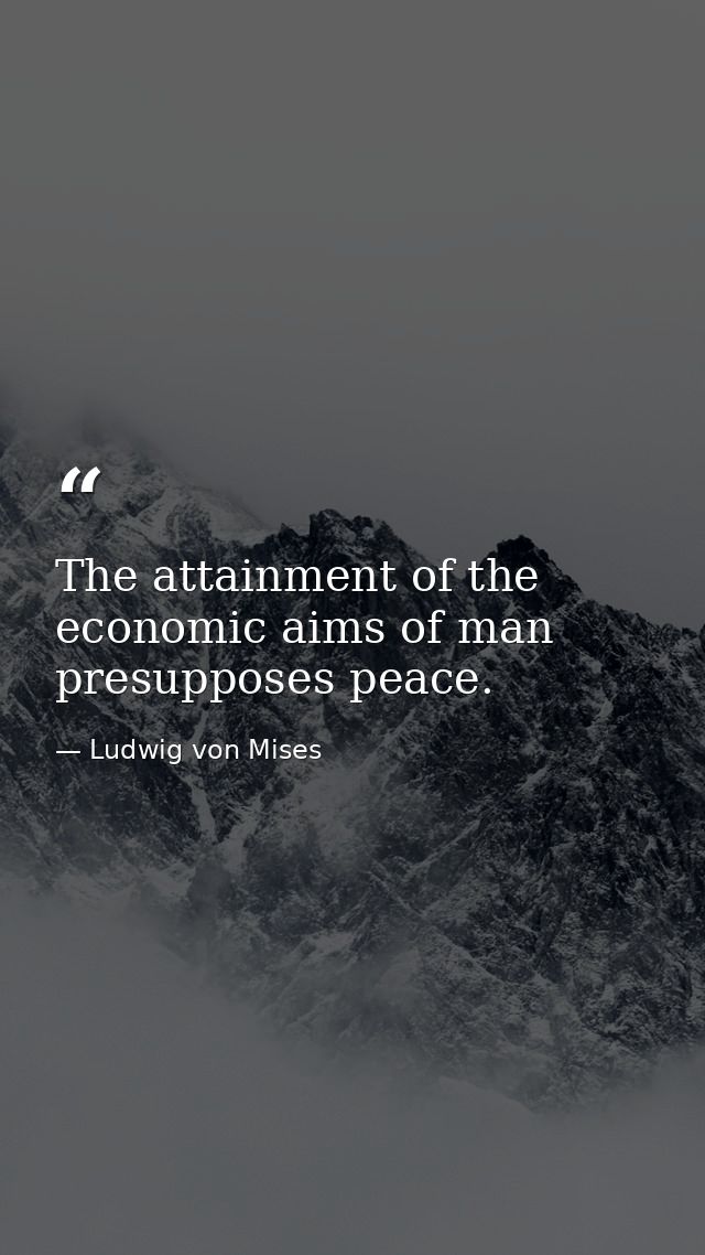The attainment of the economic aims of man presupposes peace. — Ludwig von Mises