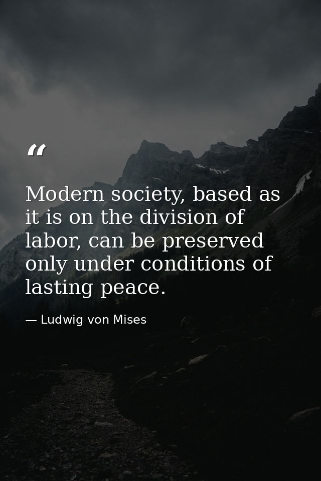 Modern society, based as it is on the division of labor, can be preserved only under conditions of lasting peace. — Ludwig von Mises