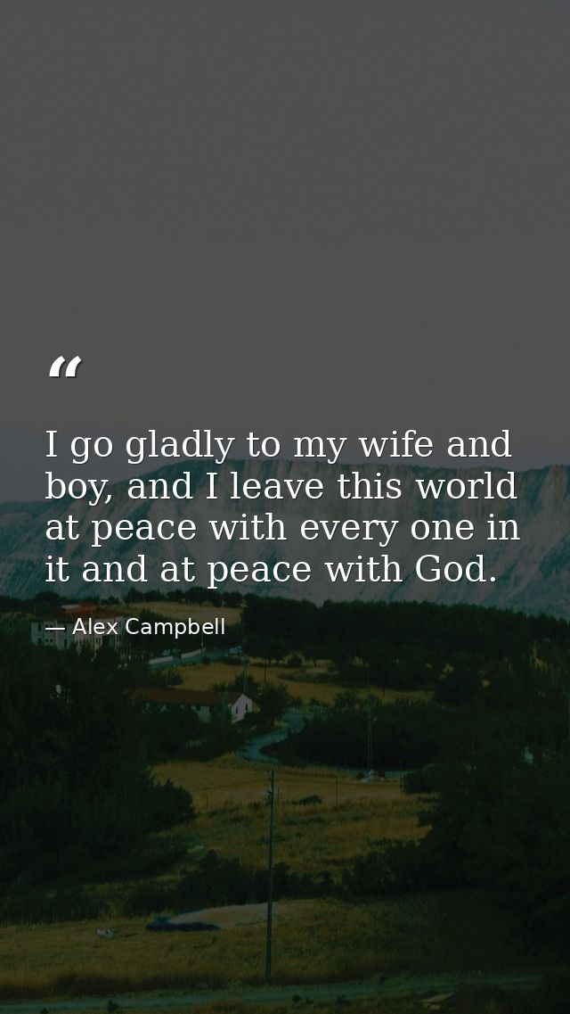 I go gladly to my wife and boy, and I leave this world at peace with every one in it and at peace with God. — Alex Campbell