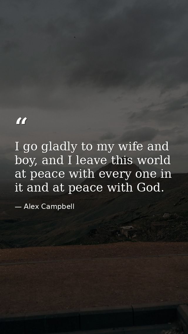 I go gladly to my wife and boy, and I leave this world at peace with every one in it and at peace with God. — Alex Campbell