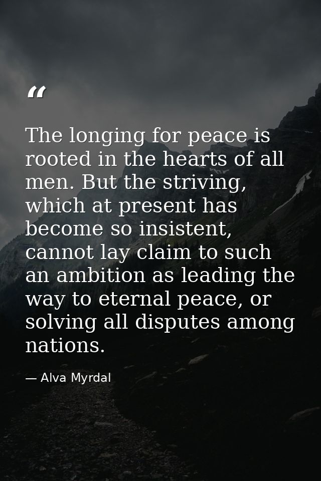 The longing for peace is rooted in the hearts of all men. But the striving, which at present has become so insistent, ca — Alva Myrdal