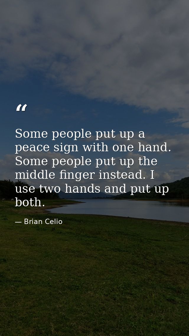 Some people put up a peace sign with one hand. Some people put up the middle finger instead. I use two hands and put up  — Brian Celio