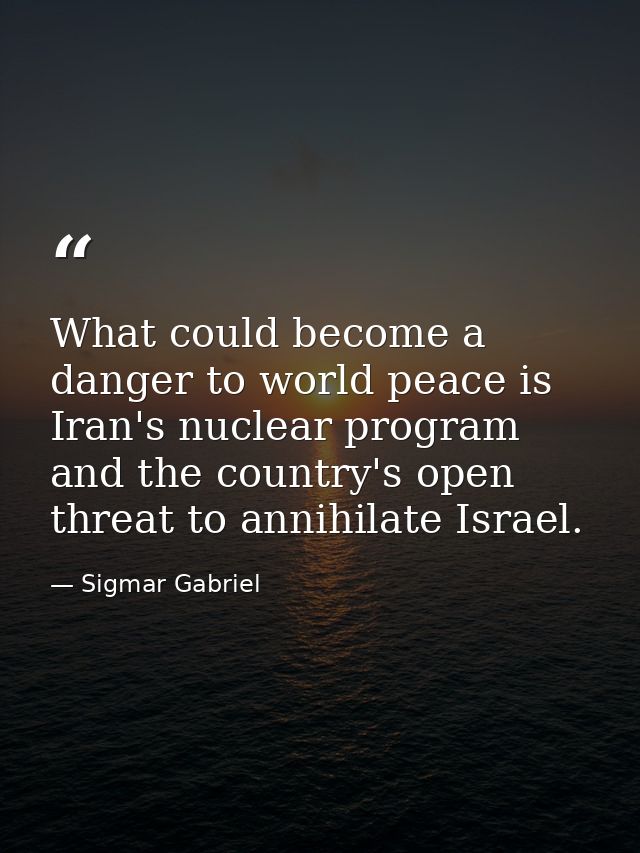 What could become a danger to world peace is Iran's nuclear program and the country's open threat to annihilate Israel. — Sigmar Gabriel