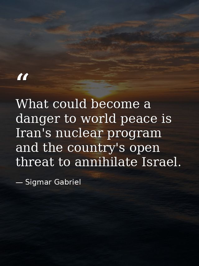 What could become a danger to world peace is Iran's nuclear program and the country's open threat to annihilate Israel. — Sigmar Gabriel