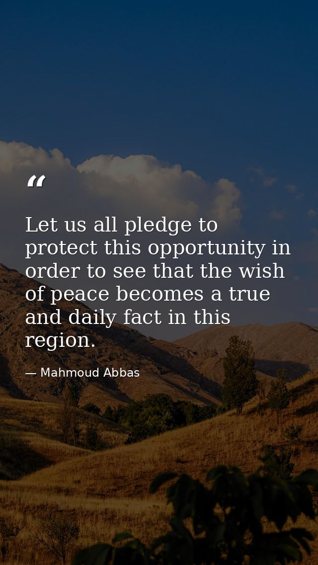 Let us all pledge to protect this opportunity in order to see that the wish of peace becomes a true and daily fact in th — Mahmoud Abbas