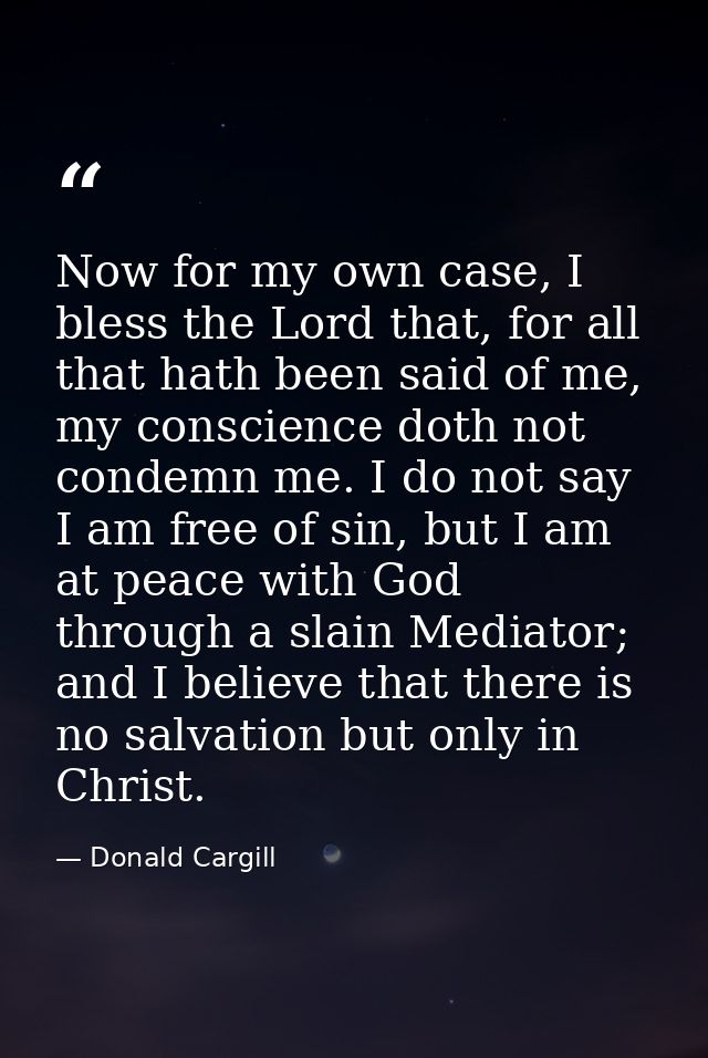 Now for my own case, I bless the Lord that, for all that hath been said of me, my conscience doth not condemn me. I do n — Donald Cargill