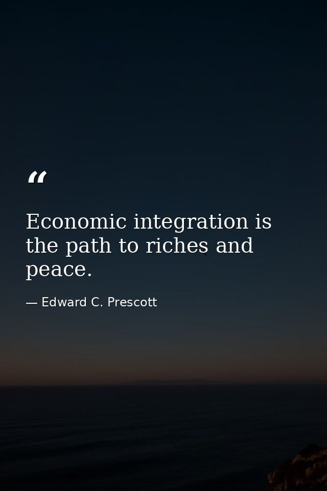 Economic integration is the path to riches and peace. — Edward C. Prescott