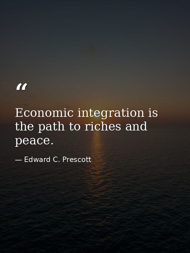 Economic integration is the path to riches and peace. — Edward C. Prescott