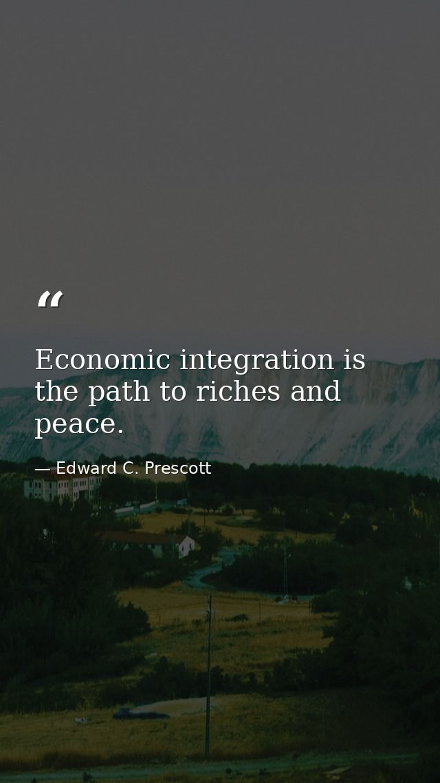 Economic integration is the path to riches and peace. — Edward C. Prescott