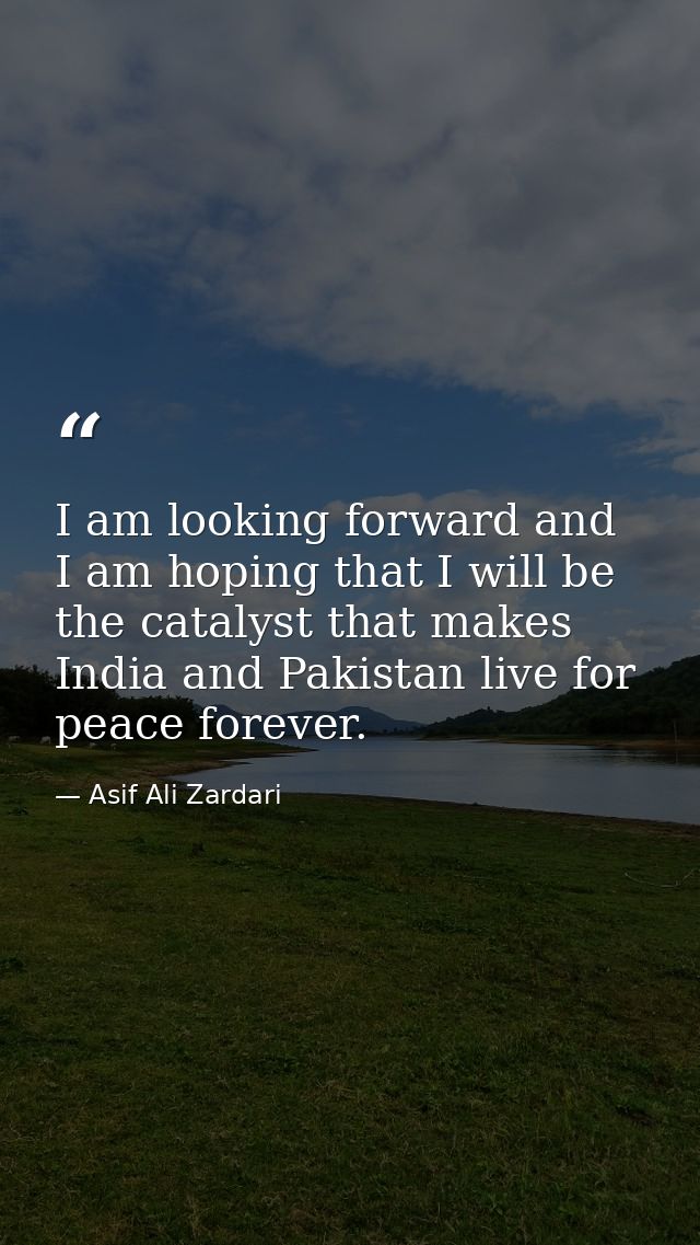 I am looking forward and I am hoping that I will be the catalyst that makes India and Pakistan live for peace forever. — Asif Ali Zardari