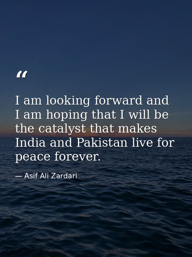 I am looking forward and I am hoping that I will be the catalyst that makes India and Pakistan live for peace forever. — Asif Ali Zardari