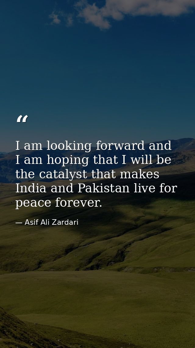 I am looking forward and I am hoping that I will be the catalyst that makes India and Pakistan live for peace forever. — Asif Ali Zardari