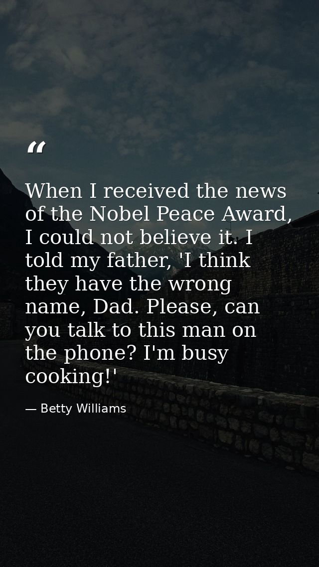 When I received the news of the Nobel Peace Award, I could not believe it. I told my father, 'I think they have the wron — Betty Williams