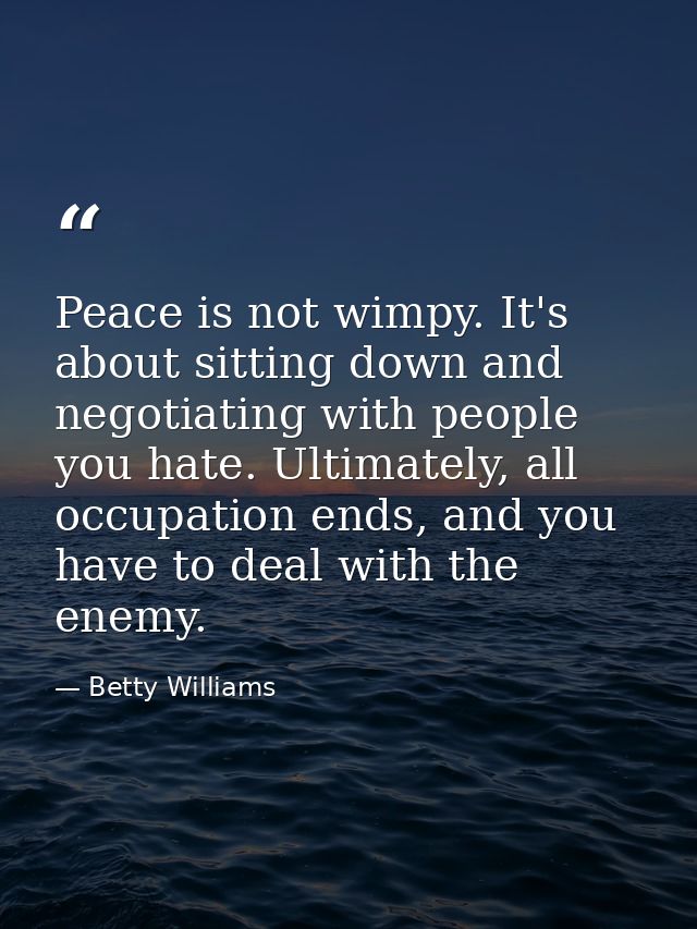Peace is not wimpy. It's about sitting down and negotiating with people you hate. Ultimately, all occupation ends, and y — Betty Williams