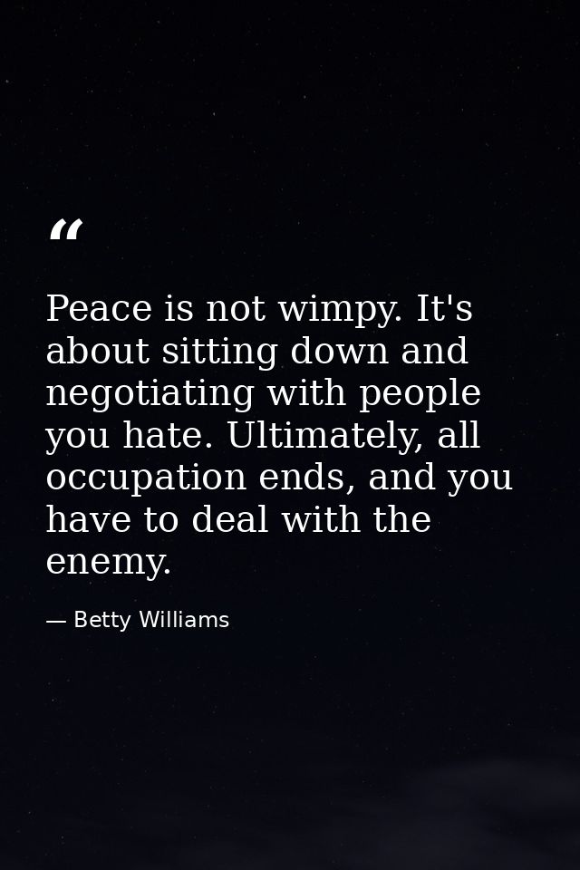 Peace is not wimpy. It's about sitting down and negotiating with people you hate. Ultimately, all occupation ends, and y — Betty Williams