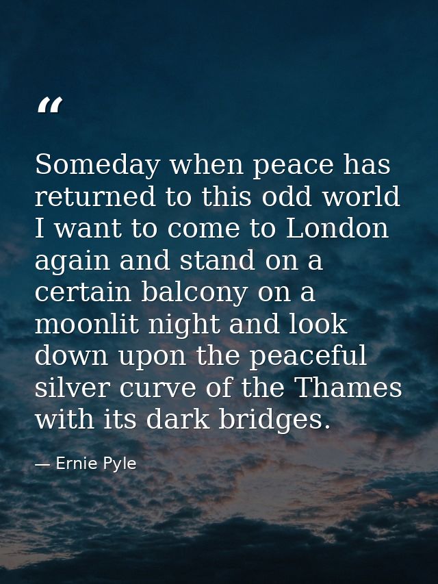 Someday when peace has returned to this odd world I want to come to London again and stand on a certain balcony on a moo — Ernie Pyle
