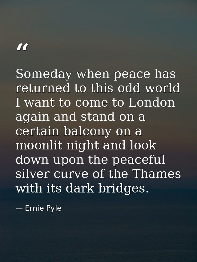 Someday when peace has returned to this odd world I want to come to London again and stand on a certain balcony on a moo — Ernie Pyle