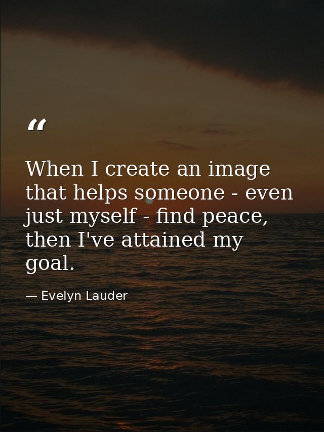 When I create an image that helps someone - even just myself - find peace, then I've attained my goal. — Evelyn Lauder