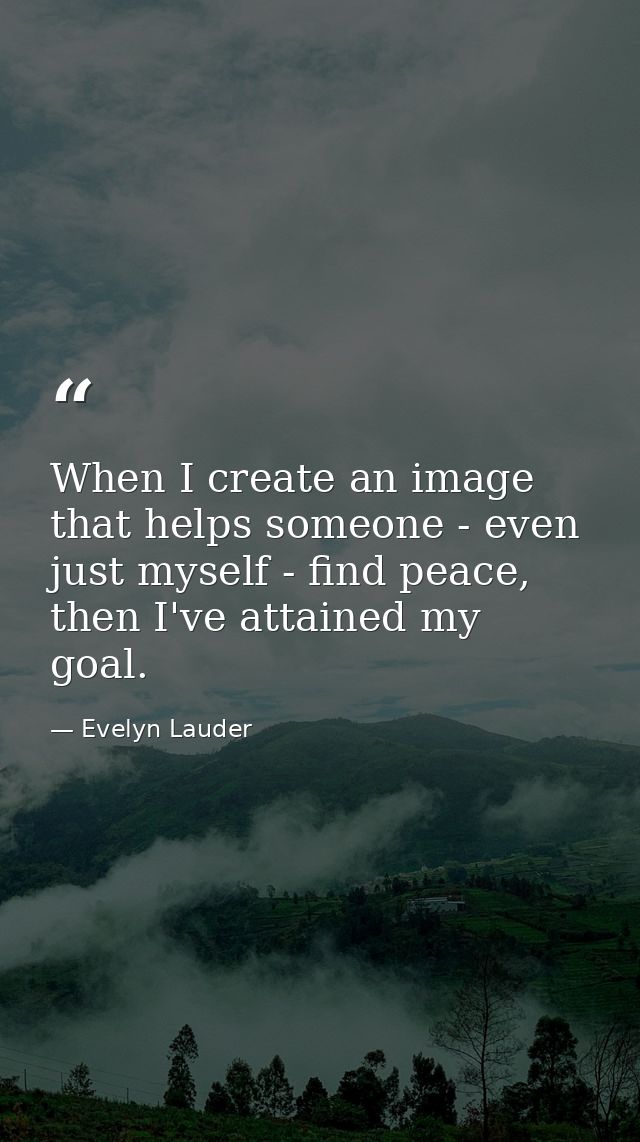 When I create an image that helps someone - even just myself - find peace, then I've attained my goal. — Evelyn Lauder