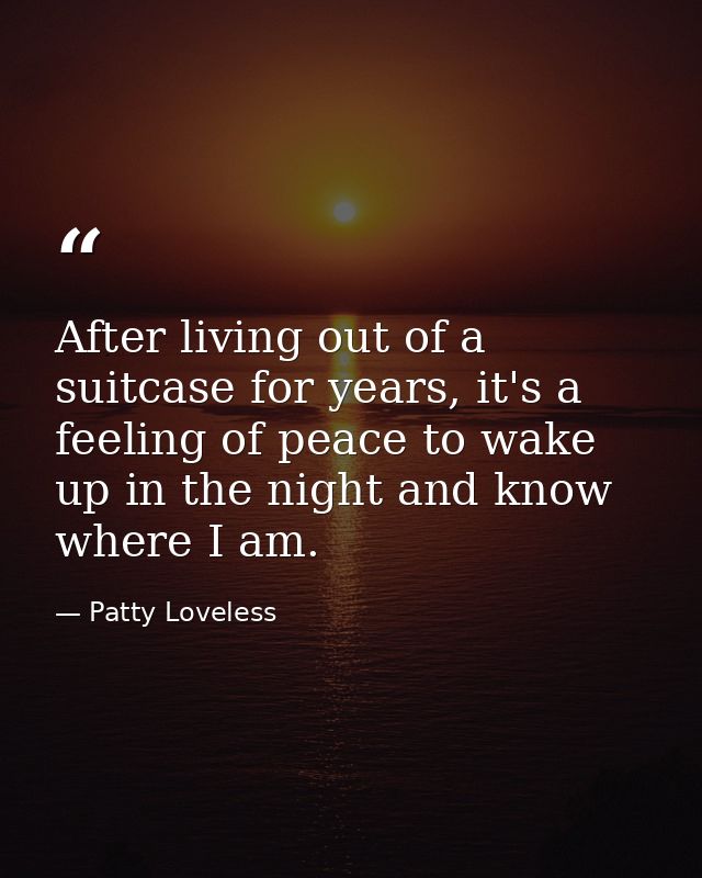 After living out of a suitcase for years, it's a feeling of peace to wake up in the night and know where I am. — Patty Loveless