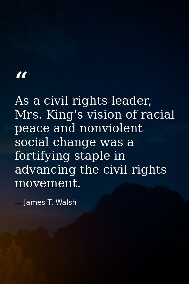 As a civil rights leader, Mrs. King's vision of racial peace and nonviolent social change was a fortifying staple in adv — James T. Walsh