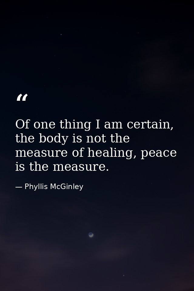 Of one thing I am certain, the body is not the measure of healing, peace is the measure. — Phyllis McGinley
