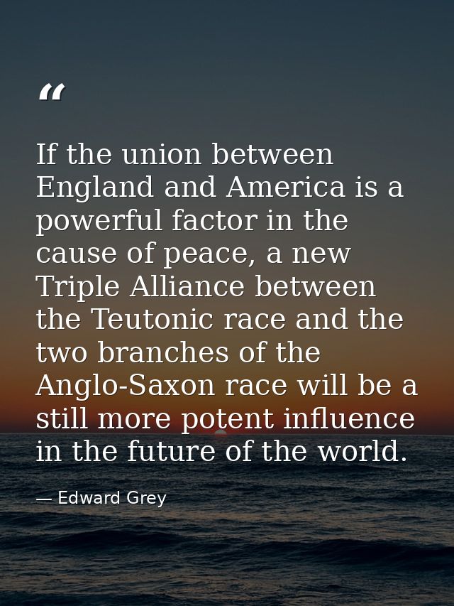 If the union between England and America is a powerful factor in the cause of peace, a new Triple Alliance between the T — Edward Grey