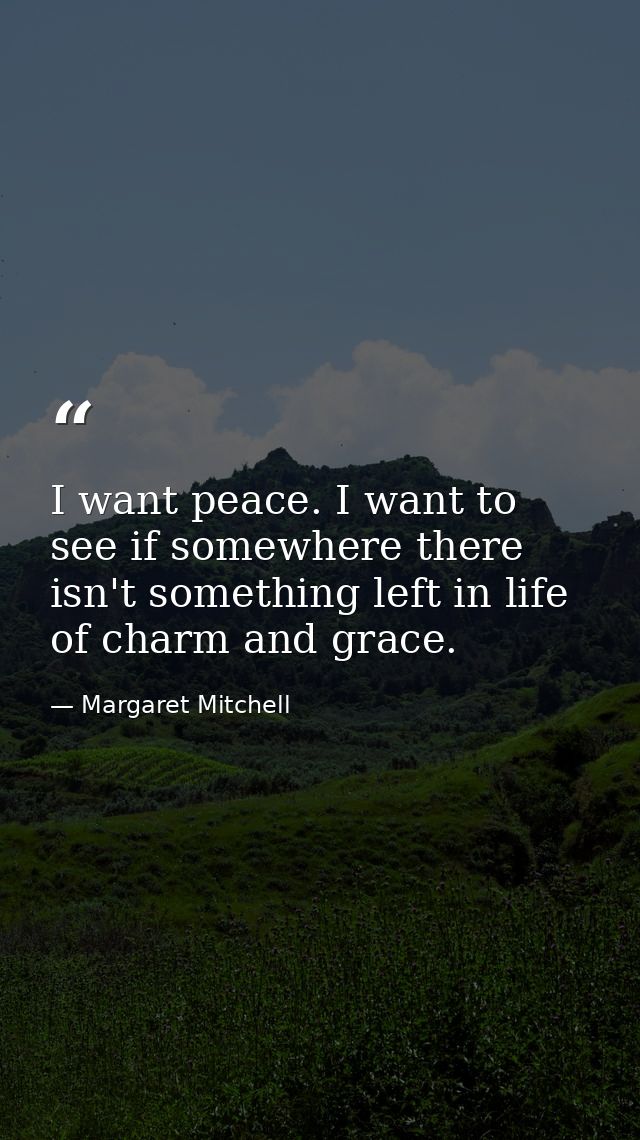 I want peace. I want to see if somewhere there isn't something left in life of charm and grace. — Margaret Mitchell