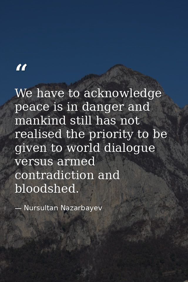 We have to acknowledge peace is in danger and mankind still has not realised the priority to be given to world dialogue  — Nursultan Nazarbayev