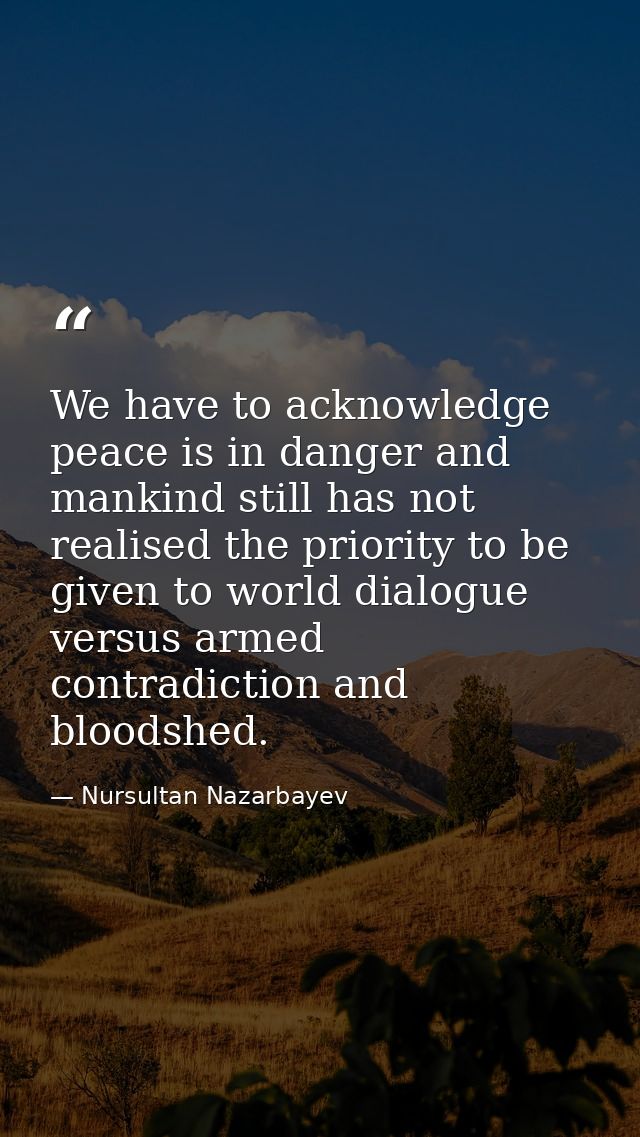 We have to acknowledge peace is in danger and mankind still has not realised the priority to be given to world dialogue  — Nursultan Nazarbayev