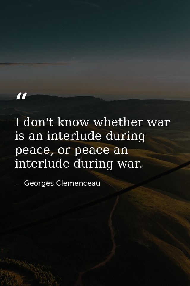 I don't know whether war is an interlude during peace, or peace an interlude during war. — Georges Clemenceau