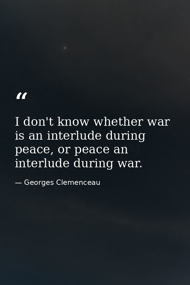I don't know whether war is an interlude during peace, or peace an interlude during war. — Georges Clemenceau